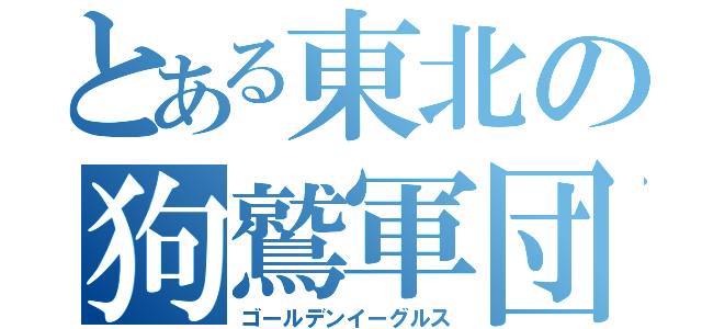 とある東北の狗鷲軍団（ゴールデンイーグルス）