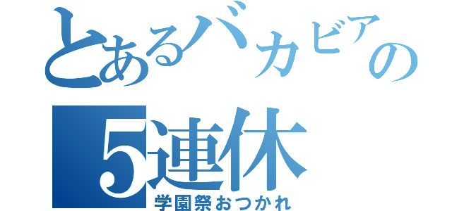 とあるバカビアの５連休（学園祭おつかれ）