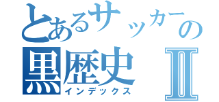 とあるサッカー部の黒歴史Ⅱ（インデックス）