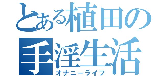 とある植田の手淫生活（オナニーライフ）