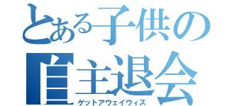 とある子供の自主退会（ゲットアウェイウィズ）