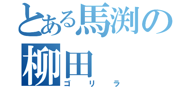 とある馬渕の柳田（ゴリラ）