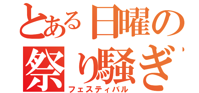 とある日曜の祭り騒ぎ（フェスティバル）