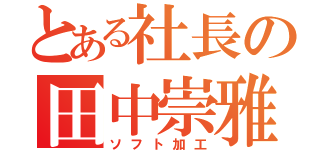 とある社長の田中崇雅（ソフト加工）