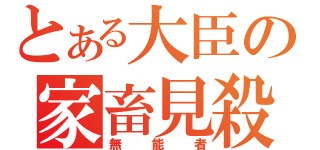 とある大臣の家畜見殺し（無能者）