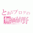 とあるブログの無価値野郎（Ｎ子＠特命プロデューサー！！！）