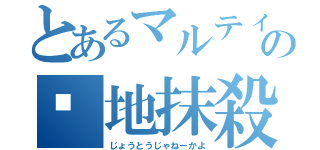 とあるマルティの𣳾地抹殺（じょうとうじゃねーかよ）