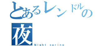 とあるレンドルミンの夜（Ｎｉｇｈｔ ｓｐｒｉｎｇ）