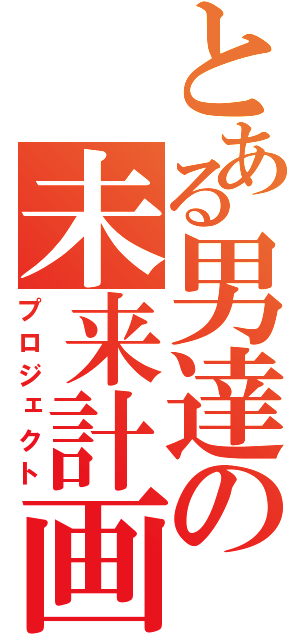 とある男達の未来計画（プロジェクト）