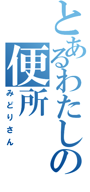 とあるわたしの便所（みどりさん）