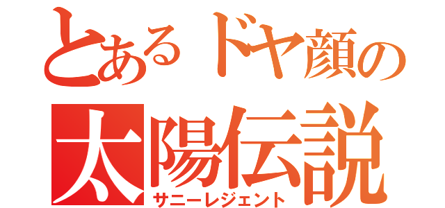 とあるドヤ顔の太陽伝説（サニーレジェント）