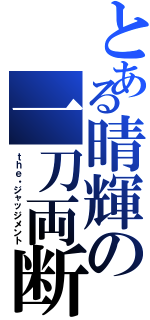 とある晴輝の一刀両断（ｔｈｅ・ジャッジメント）