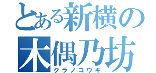 とある新横の木偶乃坊（クラノコウキ）