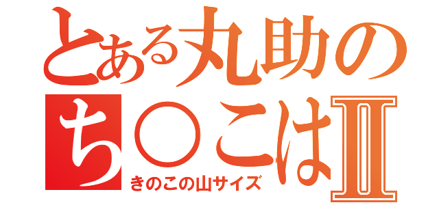 とある丸助のち○こはⅡ（きのこの山サイズ）