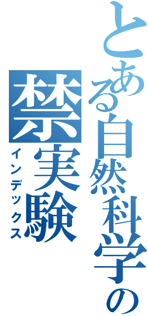 とある自然科学部の禁実験（インデックス）