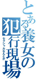 とある養女の犯行現場（セクシャルなんとか）