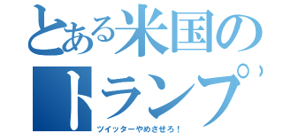 とある米国のトランプ砲（ツイッターやめさせろ！）