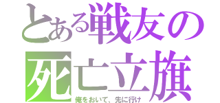 とある戦友の死亡立旗（俺をおいて、先に行け）