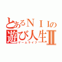 とあるＮＩＩの遊び人生Ⅱ（ゲームライフ）