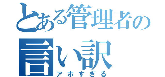 とある管理者の言い訳（アホすぎる）