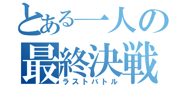 とある一人の最終決戦（ラストバトル）