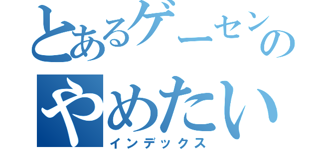 とあるゲーセンのやめたい願望（インデックス）