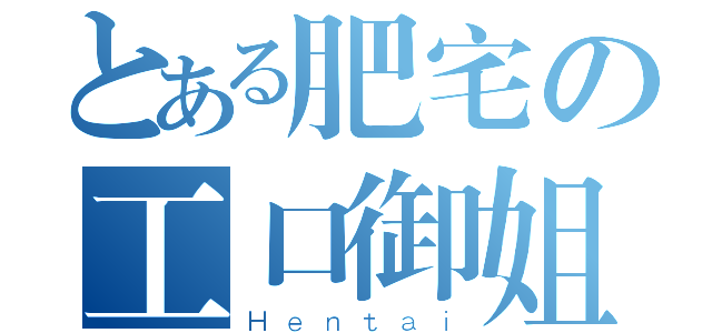 とある肥宅の工口御姐（Ｈｅｎｔａｉ）