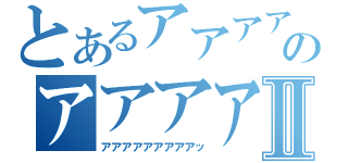 とあるアアアアアのアアアアアアアⅡ（アアアアアアアアアッ）