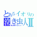 とあるイオリの泣き虫人生Ⅱ（死に際まで泣くよ！）