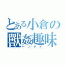 とある小倉の獸姦趣味（ヘンタイ）