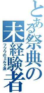 とある祭典の未経験者（フツウのミルク派）