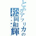 とあるアフリカの松岡和輝（イカ臭い）