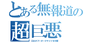 とある無報道の超巨悪（三大タブーダークサイドを忖度）