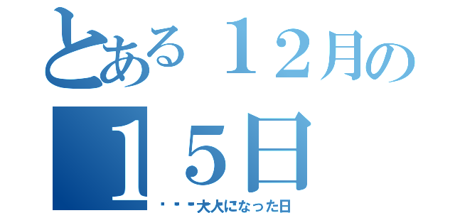 とある１２月の１５日（💮💮💮大人になった日）