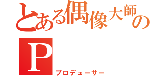 とある偶像大師のＰ（プロデューサー）