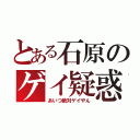 とある石原のゲイ疑惑（あいつ絶対ゲイやん）