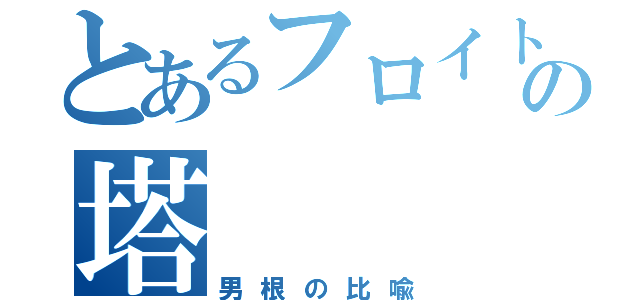 とあるフロイトの塔（男根の比喩）