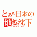 とある日本の地盤沈下（アースクエイク）