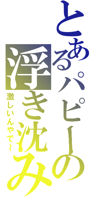 とあるパピーの浮き沈み（激しいんやで～）