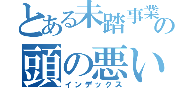 とある未踏事業の頭の悪い魚（インデックス）