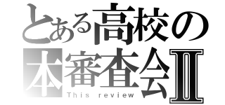 とある高校の本審査会Ⅱ（Ｔｈｉｓ ｒｅｖｉｅｗ）