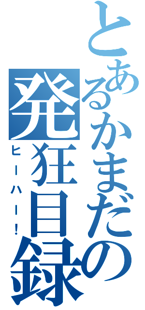 とあるかまだの発狂目録（ヒーハー！）