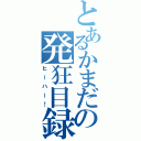 とあるかまだの発狂目録（ヒーハー！）