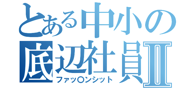 とある中小の底辺社員Ⅱ（ファッ〇ンシット）