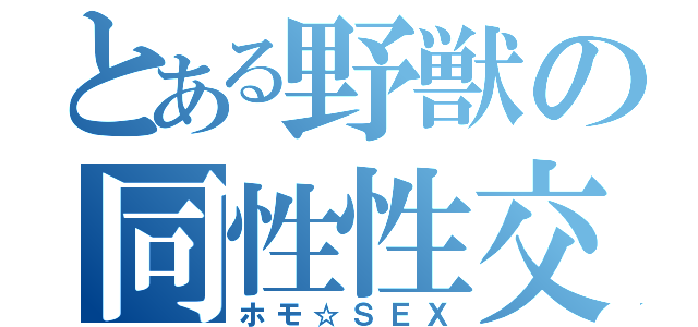 とある野獣の同性性交（ホモ☆ＳＥＸ）