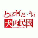 とある何だ、あの犬肉民國（ファビョるトンガラシ脳）