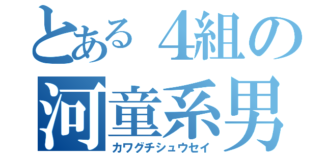 とある４組の河童系男子（カワグチシュウセイ）