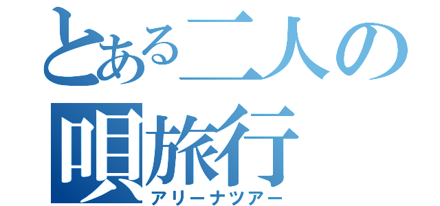 とある二人の唄旅行（アリーナツアー）