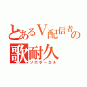 とあるＶ配信者の歌耐久（ソロボーカル）