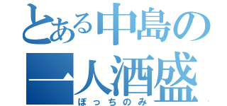 とある中島の一人酒盛（ぼっちのみ）